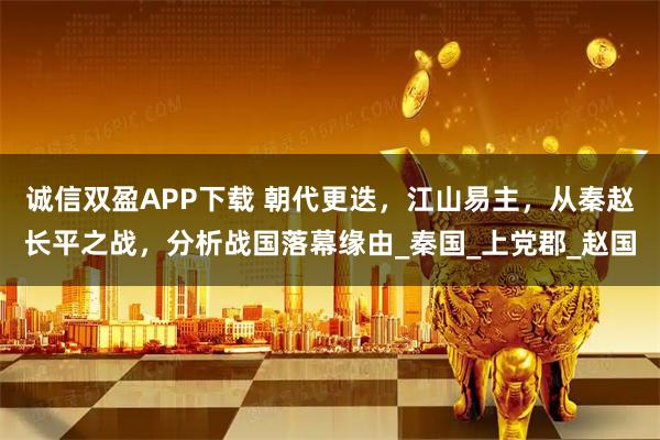 诚信双盈APP下载 朝代更迭,江山易主,从秦赵长平之战,分析战国落幕缘由_秦国_上党郡_赵国