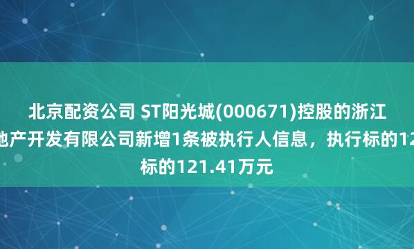 北京配资公司 ST阳光城(000671)控股的浙江正能光房地产开发有限公司新增1条被执行人信息，执行标的121.41万元