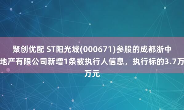 聚创优配 ST阳光城(000671)参股的成都浙中大地产有限公司新增1条被执行人信息，执行标的3.7万元