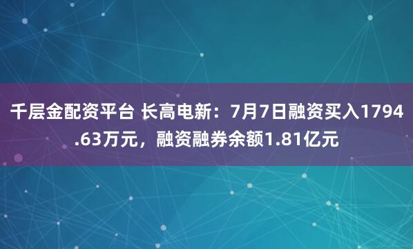 千层金配资平台 长高电新：7月7日融资买入1794.63万元，融资融券余额1.81亿元