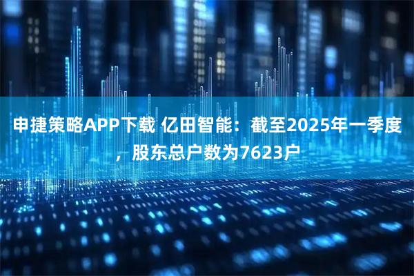 申捷策略APP下载 亿田智能：截至2025年一季度，股东总户数为7623户