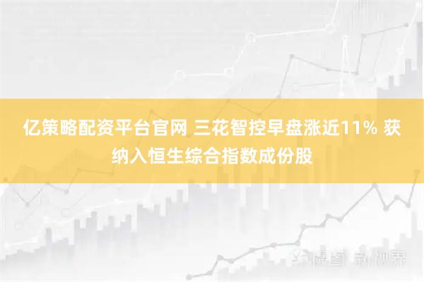 亿策略配资平台官网 三花智控早盘涨近11% 获纳入恒生综合指数成份股