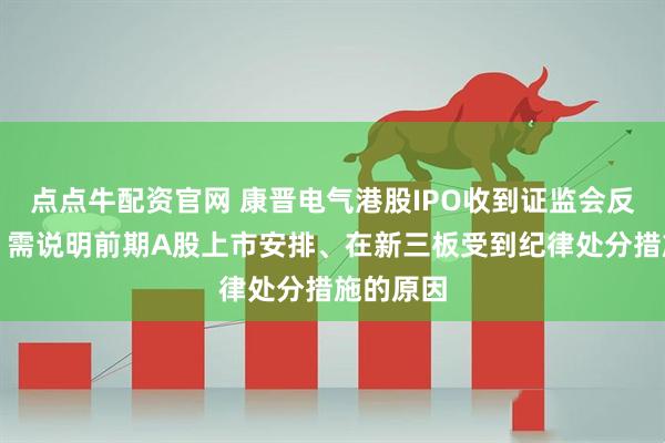 点点牛配资官网 康晋电气港股IPO收到证监会反馈意见：需说明前期A股上市安排、在新三板受到纪律处分措施的原因