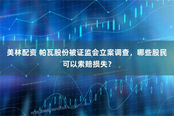 美林配资 帕瓦股份被证监会立案调查，哪些股民可以索赔损失？