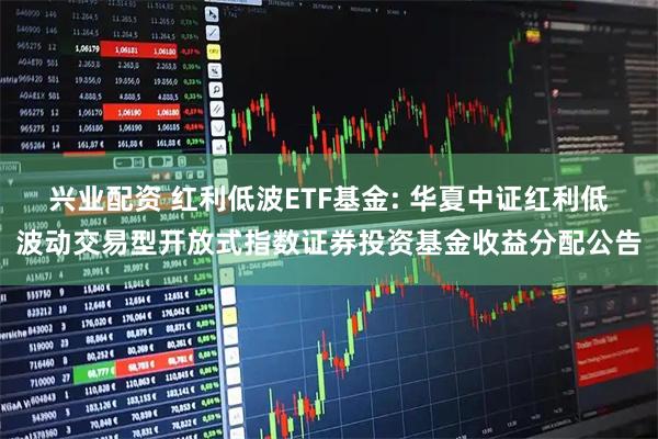 兴业配资 红利低波ETF基金: 华夏中证红利低波动交易型开放式指数证券投资基金收益分配公告