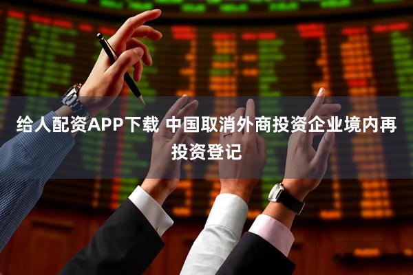 给人配资APP下载 中国取消外商投资企业境内再投资登记