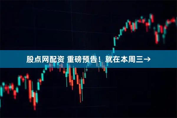 股点网配资 重磅预告！就在本周三→