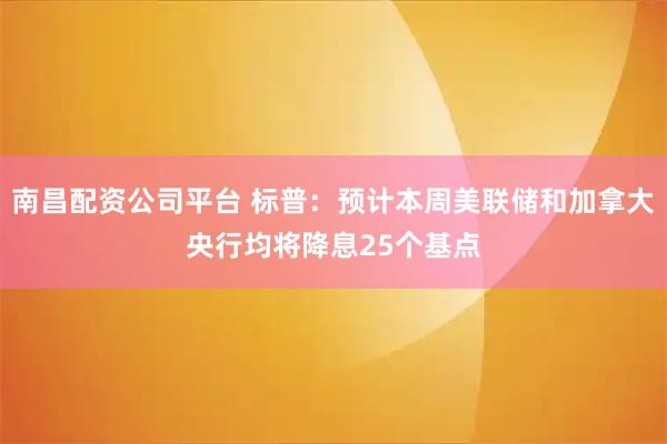 南昌配资公司平台 标普：预计本周美联储和加拿大央行均将降息25个基点