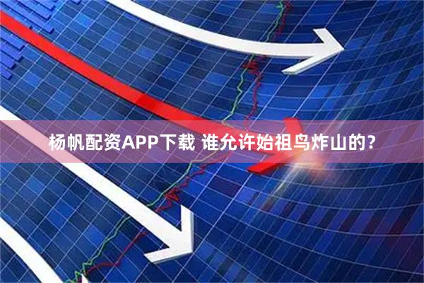 杨帆配资APP下载 谁允许始祖鸟炸山的？