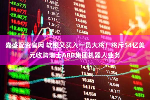 嘉盛配资官网 软银又买入一员大将！将斥54亿美元收购瑞士ABB集团机器人业务