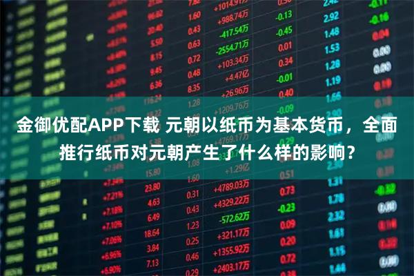 金御优配APP下载 元朝以纸币为基本货币，全面推行纸币对元朝产生了什么样的影响？