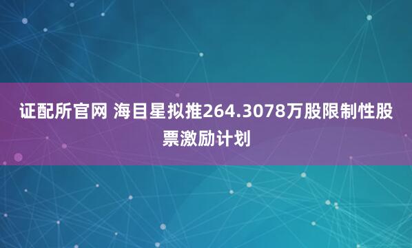 证配所官网 海目星拟推264.3078万股限制性股票激励计划