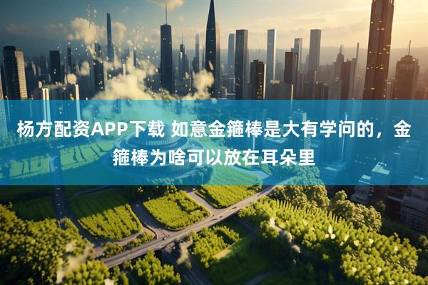 杨方配资APP下载 如意金箍棒是大有学问的，金箍棒为啥可以放在耳朵里