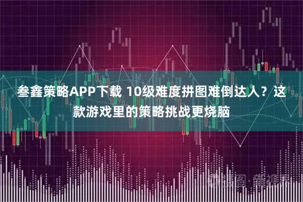 叁鑫策略APP下载 10级难度拼图难倒达人？这款游戏里的策略挑战更烧脑