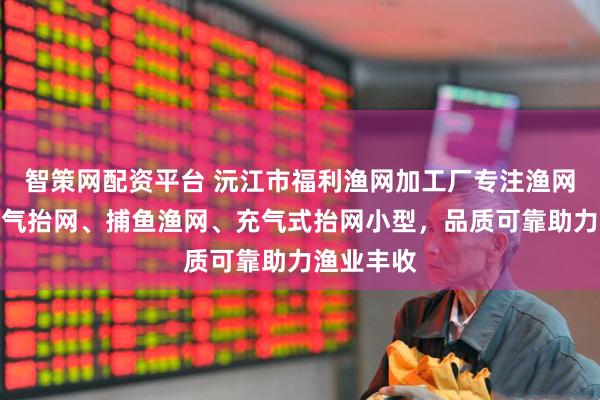 智策网配资平台 沅江市福利渔网加工厂专注渔网制造,冲气抬网、捕鱼渔网、充气式抬网小型,品质可靠助力渔业丰收