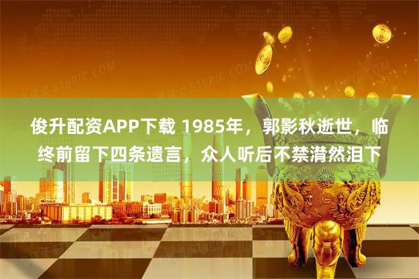 俊升配资APP下载 1985年,郭影秋逝世,临终前留下四条遗言,众人听后不禁潸然泪下