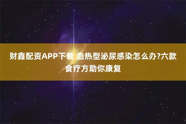 财鑫配资APP下载 血热型泌尿感染怎么办?六款食疗方助你康复