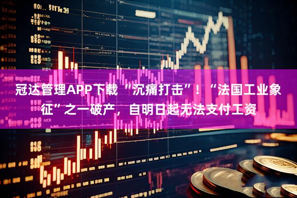 冠达管理APP下载 “沉痛打击”!“法国工业象征”之一破产,自明日起无法支付工资