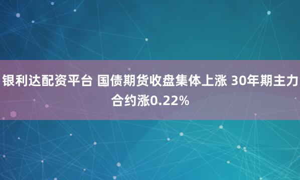 银利达配资平台 国债期货收盘集体上涨 30年期主力合约涨0.22%