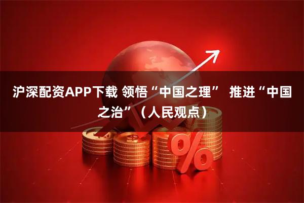 沪深配资APP下载 领悟“中国之理”  推进“中国之治”（人民观点）
