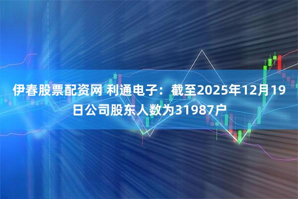 伊春股票配资网 利通电子：截至2025年12月19日公司股东人数为31987户