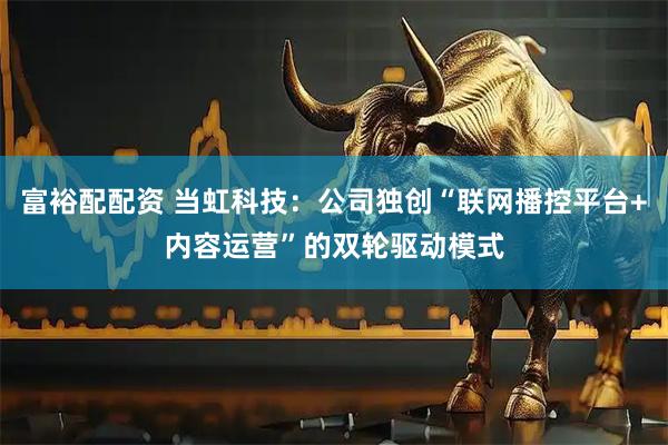 富裕配配资 当虹科技：公司独创“联网播控平台+内容运营”的双轮驱动模式