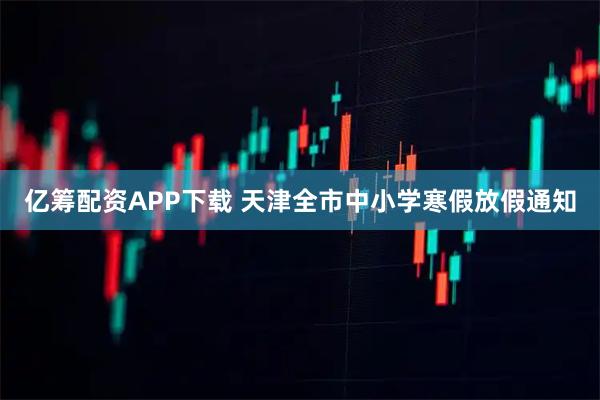 亿筹配资APP下载 天津全市中小学寒假放假通知