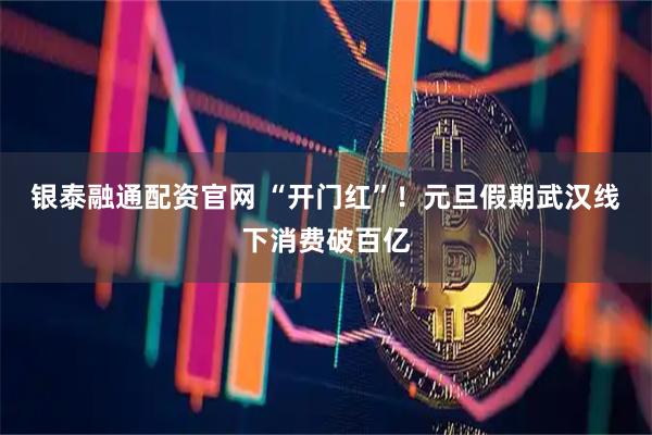 银泰融通配资官网 “开门红”！元旦假期武汉线下消费破百亿