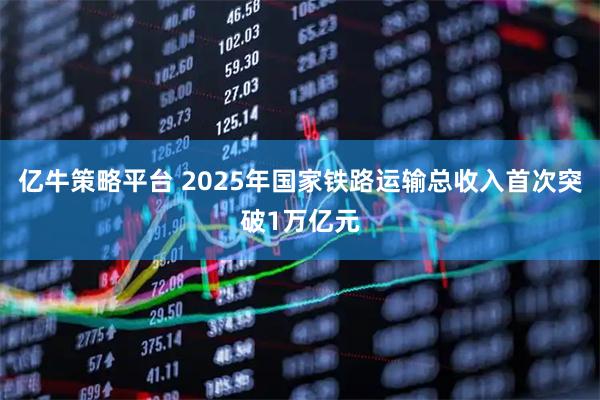 亿牛策略平台 2025年国家铁路运输总收入首次突破1万亿元