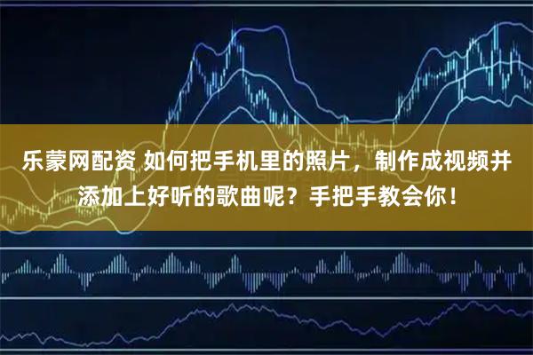 乐蒙网配资 如何把手机里的照片，制作成视频并添加上好听的歌曲呢？手把手教会你！