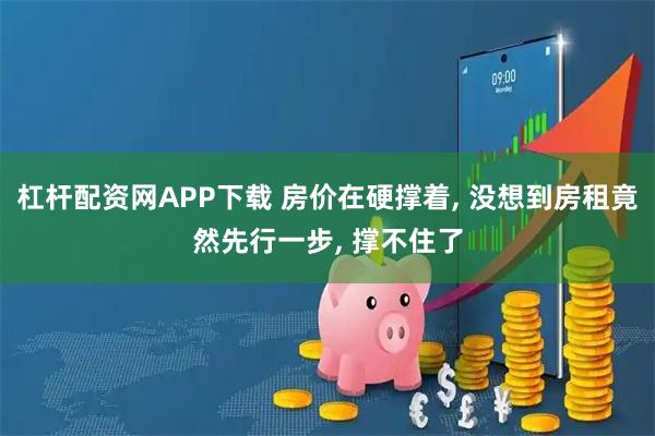 杠杆配资网APP下载 房价在硬撑着, 没想到房租竟然先行一步, 撑不住了