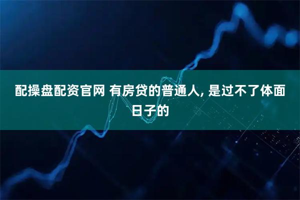 配操盘配资官网 有房贷的普通人, 是过不了体面日子的