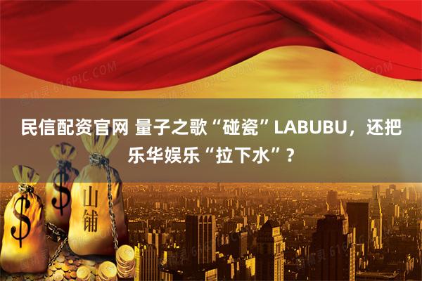 民信配资官网 量子之歌“碰瓷”LABUBU,还把乐华娱乐“拉下水”?