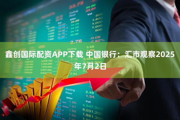 鑫创国际配资APP下载 中国银行：汇市观察2025年7月2日