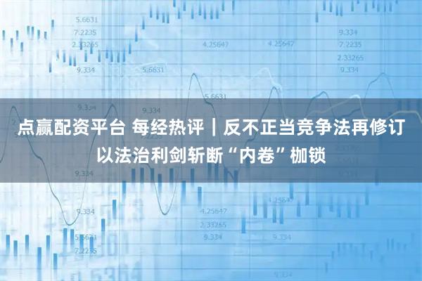 点赢配资平台 每经热评｜反不正当竞争法再修订以法治利剑斩断“内卷”枷锁