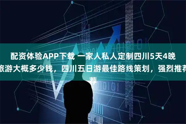 配资体验APP下载 一家人私人定制四川5天4晚旅游大概多少钱，四川五日游最佳路线策划，强烈推荐