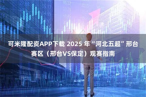 可米隆配资APP下载 2025 年“河北五超”邢台赛区（邢台VS保定）观赛指南