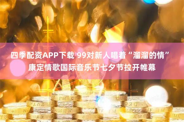 四季配资APP下载 99对新人唱着“溜溜的情” 康定情歌国际音乐节七夕节拉开帷幕