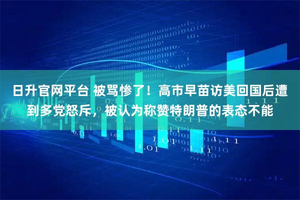 日升官网平台 被骂惨了!高市早苗访美回国后遭到多党怒斥,被认为称赞特朗普的表态不能