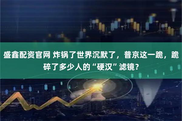 盛鑫配资官网 炸锅了世界沉默了，普京这一跪，跪碎了多少人的“硬汉”滤镜？