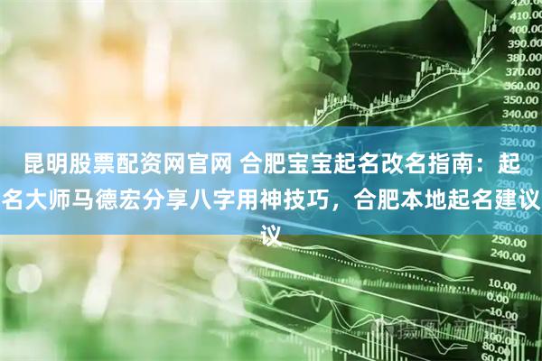 昆明股票配资网官网 合肥宝宝起名改名指南:起名大师马德宏分享八字用神技巧,合肥本地起名建议