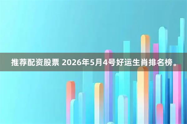 推荐配资股票 2026年5月4号好运生肖排名榜。